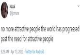 hazal @jjomarx no more attractive people the world has progressed past the need for attractive people 9:29 AM - Apr 13, 2020 · Twitter for Android
