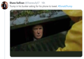Shane Sullivan @Shanesully57 · 16h Trump in his bunker asking for his phone to tweet. #DonaldTrump