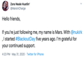 Zora Neale Hustlin' @MarsinCharge Hello friends, If you're just following me, my name is Mars. With @nukirk ,I started #BlackoutDay five years ago. I'm grateful for your continued support. 4:23 PM · May 31, 2020 · Twitter for iPhone
