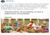Jesse Turner @JessejTurner3 @realDonaldTrump Maybe next time before you decide to speak about "acts against God" you should consult with a pastor or even heaven forbid read your Bible. Having flashbacks to your "two Corinthians" comment in 2016. Smh. You have no shame man. "Destruction of property is not a valid form of protest" Jesus: 8:05 PM · Jun 1, 2020 · Twitter for iPhone