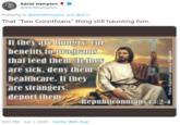 Adriel Hampton @adrielhampton Replying to @adrielhampton and @AOC That "Two Corinthians" thing still haunting him. Ii they are hungn, cut benefits to programs that ieed them. m mey are sick, deny them healthcare. Ii they are strangers. deport them, Republiconnians 13:2-4 9:03 PM · Jun 1, 2020 · Twitter Web App Follow Republican Jesue on F ook