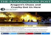 THE BAGGINGSTON POST Aragorn's Chaos and Cruelty Got Us Here Grima Wormtongue Goblin Daily Press Aragorn is a deranged reactionary, grossly out of his depth and clamoring for the throne using inflammatory rhetoric Violence engulfs cities across Middle Earth; Aragorn's Forces "non-functional" Sauron condemns Aragorn's escalation tactics; calls for change and healing t More v