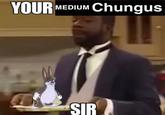 YOUR MEDIUM Chungus shittybu SIR