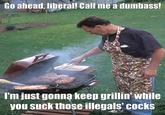 Go ahead, liberal! Call me a dumbass! I'm just gonna keep grillin' while you suck those illegals' cocks
