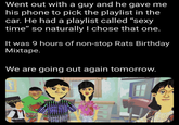 Went out with a guy and he gave me his phone to pick the playlist in the car. He had a playlist called "sexy time" so naturally I chose that one. It was 9 hours of non-stop Rats Birthday Mixtape. We are going out again tomorrow.