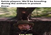 When Saints players see Drew Brees Saints players: We'll be kneeling during the anthem in protest Drew: ujoevalo CVA You will?