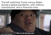 The left watching Trump versus Biden during a global pandemic, with millions unemployed, and a financial crisis We're all gonna die! made with mematic
