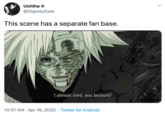 Uchiha O @DojutsuEyes This scene has a separate fan base. I almost died, you bastard! 10:31 AM · Apr 16, 2020 · Twitter for Android >