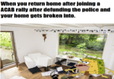 When you return home after joining a ACAB rally after defunding the police and your home gets broken into.