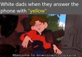 White dads when they answer the phone with "yellow" Welcome to downtown Coolsville.