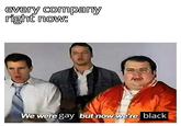 every company right now: We were gay but now we're black