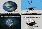 Step 1: Go to Southpole Step 2: Do a handstand Now you're lifting the whole earth Problem NASA ?