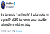 Lisa Bloom @LisaBloom Eric Garner said "I can't breathe" & police choked him anyway ON VIDEO. Every decent person should be sickened by no indictment today. 12:01 PM · Dec 3, 2014 · Hootsuite