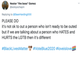 Nestor "the boss" Gomez @soloyochapin Replying to @SeanHardingXXX PLEASE DO it's not ok to out a person who isn't ready to be outed but if we are talking about a person who HATES and HURTS the LGTB then it's different #BlackLivesMatter' #VoteBlue2020 #loveislove >
