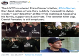#RIPBassemMasri @Delo_Taylor The NYPD murdered Erica Garner's father, #EricGarner, then held rallies where they publicly mocked his dying words "I can't breathe" all the while stalking & harassing his family, supporters & activists. The terrorist killer cop, Daniel Pantaleo is still employed. I CAN REATHE CAN CAN EATHE I CAN BREATHE CAN TREATHE CAN REATHE CAN BREATHE 2:23 PM · Dec 28, 2017 · Twitter for Android >