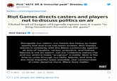 Rod "4475 SR & Immortal peak" Breslau @Slasher twitter.com/riotgames/stat. Riot Games directs casters and players not to discuss politics on air Global head of League of Legends esports says it wants "to keep broadcasts focused on the game" Riot Games @riotgames Alongside our nation, our hearts are heavy as hope seems lost and trust has been broken. Riot Games stands in solidarity with the Black community against all acts of injustice, racism, prejudice, and hatred. Silence is not an option. Let our collective voices rise and our actions make "progress" a reality. Now is the time to unite through our skills, talents, and time in the most impactful ways possible. Our communities of color deserve more. Black lives matter. RIOT GAMES O 5,905 12:58 AM - Jun 2, 2020 O 1,276 people are talking about this >