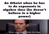 An Atheist when he has to do exponents in algebra class (he doesn't believe in a higher power) You can't do this to me.