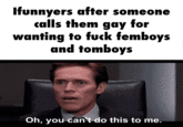 Ifunnyers after someone calls them gay for wanting to f--- femboys and tomboys Oh, you can't do this to me.