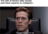 The CEO of Racism after people post black squares on instagram: You can't do this to me.