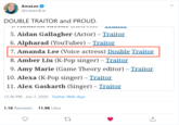 Amanda Lee is proud to be a Double Traitor XP Amalee @LeeandLie DOUBLE TRAITOR and PROUD. 5. Aidan Gallagher (Actor) – Traitor - 6. Alpharad (YouTuber) – Traitor - 7. Amanda Lee (Voice actress) Double Traitor 8. Amber Liu (K-Pop singer) – Traitor 9. Amy Marie (Game Theory editor) – Traitor 10. Alexa (K-Pop singer) – Traitor 11. Alex Gaskarth (Singer) – Traitor 12:36 PM · Jun 7, 2020 · Twitter Web App 1.1K Retweets 11.9K Likes 27