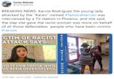 Carlos Galindo @carlosgalindo BREAKING NEWS: Karina Rodriguez the young lady attacked by the "Karen" named #TamaraHarrian was interviewed by a TV station in Phoenix, and she said, the slap she gave the racist woman was more on behalf of all those defenseless people who have been victims. #racism CTIM OF RACIST ATTACK SAYS... ID IT FOR THOSE WHO VE BEEN DEFENSELESS" www.carlosgalindacom 12:57 AM - Jun 9, 2020 - Twitter for Android GPE7 www.carlesgelndecom WHITE W OIAN RACIST