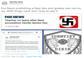 Identify Dixie @ldentifyDixie Fox News publishing a Nazi dox and goatse was not on my 2020 bingo card, but I love to see it. FOX NEWS Teacher on leave after Nazi accusation; family denies ties 11 hours ago O a foxnews.com/us/teacher-n I IDENTIFY Identify Dixie Gidentyoe Replying to Gdentfyose 12) One of the comments, from a friend of his tells you about his background and bonafides. "Dude, you have no idea how much esCNazi does for this movement, and has done for his DIXIE whole adult life" pic.twitter.com/84LDOFDN35 O154 102 PM- May t13,2020 12:22 PM - May 16, 2020 · Twitter Web App