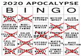 2020 APOCALYPSE BINGO MASSIVE EARTH MASS POWERFUL METEOR HYSTERIA STORMS IMPACT IN VASION ALIEN DEATH OF WIDE- FIRSTBORN SPREAD CHILDREN FAMINE NUCLEAR GL&BAL WINTER PANDLMIC DECAY MORAL ČELEBOTY DEATHS SOLAR FREE SWARMS THE DEAD ECLIPSE 12/14/20 SPACE LOCUSTS ZOMBIES ВЕСОME FALL OF CIVILI- ZATION RAGING HISTORIC WILDFIRES FL0ODS WATER TURNS TO, BLOOD MASS EXTINCTION BRINK SF WOXD WAR N VOLSANIC STOCK ERUFNON ŠTOCK MAPKET OF ANTI- WARMING PRASH CHRIST COMING GLARAL