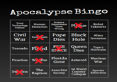 Apocalypse Bingo Science Total Technology Failure Human Experiment Gone Pl ue Robot Takeover Extinction Wrong Civil Pope Black Alien Dies Hole Invasion Earti uake War F?CE Queen Type5 SI ACE Dies Hurricane Tornado Fl od Florida Nuclear Piranhas w.' fire Asteroid Gone War 1st World Country Collapse The Anarchist Sw (ms Species Extinction Rapture Society