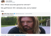 eco sister @hiitaylorblake Me: What sounds good for dinner? My girlfriend: Oh l already ate, sorry babe! Ме: Billy Ray Cyrus O @billyraycyrus · Jun 8, 2015 Much to think about. 11:41 AM · Jun 6, 2018 · Twitter for iPhone >