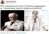 ariana grandeur @boneshamilton KFC marketing went from "voted pro-segregation" to "I would have voted for Obama a third time" 5:09 PM · Apr 20, 2019 · Twitter for iPhone