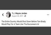 T.J. Wayne Jordan August 29, 2011 · O The Entire Country Would Shut Down Before Tom Brady Would Play For A Team Like The Buccaneers lol