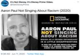 It's Not Disney. It's Disney Prime Video. prime video @GetDisneyPrime Aaron Paul Not Singing About Racism (2020) NATIONAL GEOGRAPHIC QUARANTINE INSPIRATION SERIES AARON PAUL NOT SINGING ABOUT RACISM WHICH AS A CRINGE ENTHUSIAST IS A LITTLE DISAPPOINTING IS THIS THE LATE 90S METALLICA FONT? I THINK IT IS. GIMMEH FEW GIMME FAH GIMME THAT WHICH I DESIAH. UH! 9:38 AM · Jun 11, 2020 · Twitter Web App >