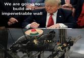 The Wall We are going to build an impenetrable wall