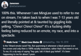 Jamerson @JetSetlamerson 100% this. Whenever I see MingLee used to refer to me on stream, I'm taken back to when I was 7-13 years old and literally pointed at & taunted by giggling kids yelling, "Chino! Chino! Chino!" It's a f------ s----- feeling being reduced to an emote, my race, and into a spectacle. Malik Forté * Black Lives Matter O @Malik4Play · Mar 10, 2018 Is the Trihard emote racist? No. But spamming it whenever a black person is on the screen and only then is 100% racially insensitive, rather that's the intent or not. To me, it's a sly way of saying "hey gais, luk! A black guy heheh". It's been happening to me for about 3 years
