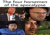 The four horsemen of the apocalypse ароса E Yeah, this is big brain time. I can milk vou