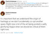 Charlot Kristensen @Zolwia - Jun 10 Hey everyone please don't treat the #VogueChallenge as an art challenge. It was started because vogue don't hire enough black models and photographers. This hashtag is supposed to uplift those voices. I kno a lot of you didn't mean to cause harm Charlot Kristensen @Zolwia It's important that we understand the origin of hashtags so we don't accidentally co-opt another space. Right now a lot of the art being posted is sadly glorifying Vogue when we should be critical of them right now. 4:45 PM · Jun 10, 2020 · Twitter for iPad