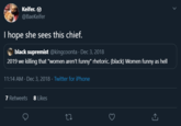 Keifer. O @BaeKeifer I hope she sees this chief. black supremist @kingcoonta · Dec 3, 2018 2019 we killing that "women aren't funny" rhetoric. (black) Women funny as hell 11:14 AM · Dec 3, 2018 · Twitter for iPhone 7 Retweets 8 Likes >