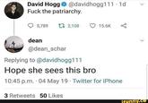 David Hogg O @davidhogg111 · 1d F--- the patriarchy. 5,789 27 2,108 15.6K dean @dean_schar Replying to @davidhogg111 Hope she sees this bro 10:45 p.m. 04 May 19 · Twitter for iPhone 3 Retweets 50 Likes ifunny.co