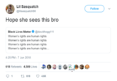 Lil Sasquatch Follow @lilsasquatch66 Hope she sees this bro Black Lives Matter @davidhogg111 Women's rights are human rights Women's rights are human rights Women's rights are human rights Women's rights are human rights... 4:25 PM - 7 Jun 2018 618 Retweets 4,589 Likes Aunty 1 17 618 4.6K