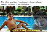 Me after putting Nutella on whole-wheat bread instead of white bread. Fitness is my passion made with mematic