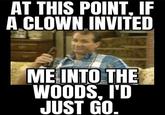 AT THIS POINT, IF A CLOWN INVITED ME INTO THE WOODS, I'D JUST GO.