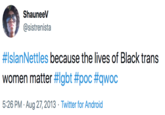 ShauneeV @sistrenista #IslanNettles because the lives of Black trans women matter #Igbt #poc #qwoc 5:26 PM · Aug 27, 2013 · Twitter for Android