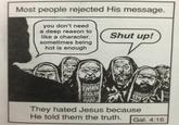 Most people rejected His message. you don't need a deep reason to like a character. Shut up! sometimes being hot is enough ARAN They hated Jesus because He told them the truth. Gal. 4:16