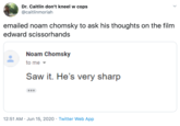 Dr. Caitlin don't kneel w cops @caitlinmoriah emailed noam chomsky to ask his thoughts on the film edward scissorhands Noam Chomsky to me - Saw it. He's very sharp 12:51 AM · Jun 15, 2020 · Twitter Web App