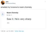 John @mexicanwilddog emailed my fursona to noam chomsky Noam Chomsky to me Saw it. He's very sharp 1:28 AM · Jun 15, 2020 · Twitter Web App