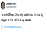 Comrade Toguro @ComradeToguro I emailed Noam Chomsky and he told me that 5g oxygen is why he has a big peepee Get the facts about COVID-19