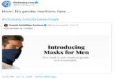 Dictionary.com O @Dictionarycom Hmm. No gender mentions here .. dictionary.com/browse/mask Tressie McMillan Cottom @tressiemcphd Jun 15 Also known as "masks". Introducing Masks for Men Our mask is non-medical grade and breathable. 12:26 PM · Jun 15, 2020 · Twitter Web App