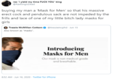 rax 'i yield my time F--- YOU' king @RaxKinglsDead buying my man a 'Mask for Men' so that his massive erect c--- and pendulous sack are not impeded by the frills and lace of one of my little bitch lady masks for girls Tressie McMillan Cottom O @tressiemcphd - Jun 15 Also known as "masks". Introducing Masks for Men Our mask is non-medical grade and breathable. 8:52 AM - Jun 16, 2020 - Twitter for iPhone