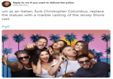 Reply to me if you want to defund the police. @NoNickles um as an italian, f--- Christopher Columbus, replace the statues with a marble casting of the Jersey Shore cast. #gtl