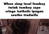 When simp incel femboy twink tomboy cope cringe icatholic ipagan seethe tradwife